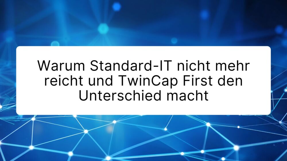 Warum Standard-IT nicht mehr reicht und TwinCap First den Unterschied macht