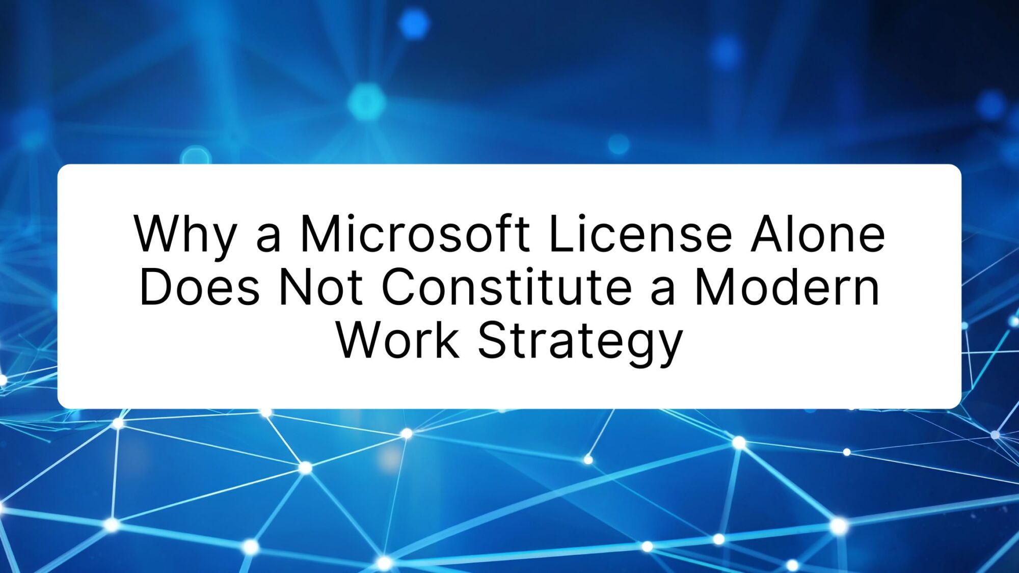 Why a Microsoft License Alone Does Not Constitute a Modern Work Strategy