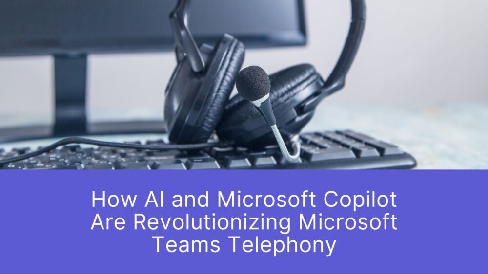 How AI and Microsoft Copilot Are Revolutionizing Microsoft Teams Telephony