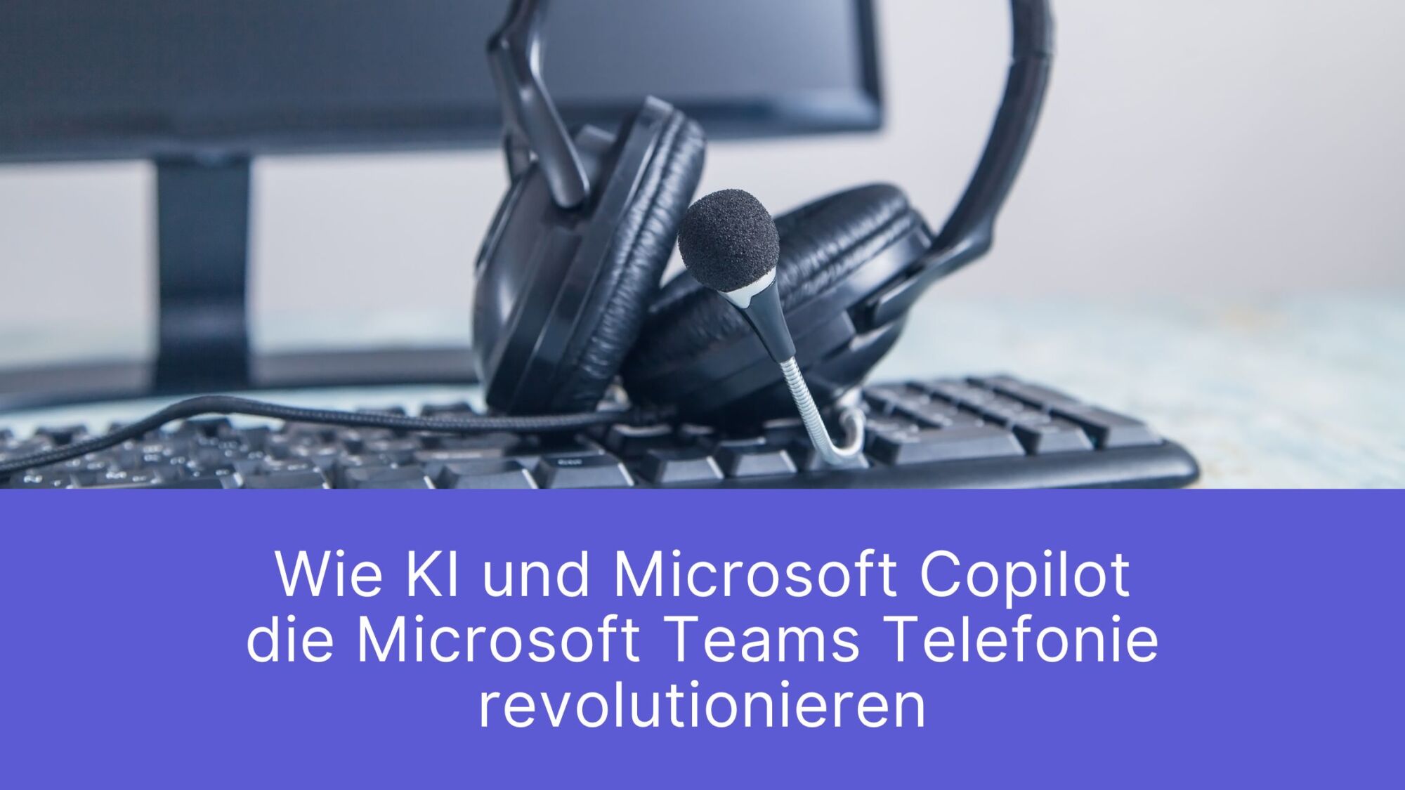 Wie KI und Microsoft Copilot die Teams Telefonie revolutionieren - nie mehr mitschreiben